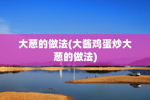 大葱的做法(大酱鸡蛋炒大葱的做法)