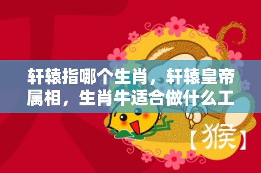 轩辕指哪个生肖，轩辕皇帝属相，生肖牛适合做什么工作