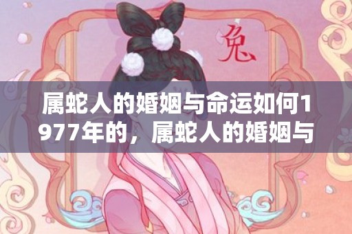 属蛇人的婚姻与命运如何1977年的，属蛇人的婚姻与命运，属蛇的性格特点