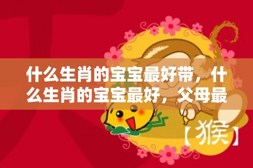 什么生肖的宝宝最好带，什么生肖的宝宝最好，父母最喜欢的孩子