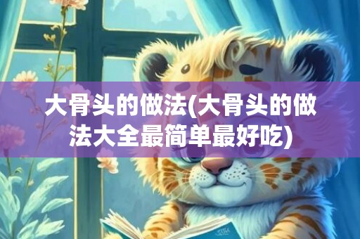 大骨头的做法(大骨头的做法大全最简单最好吃)