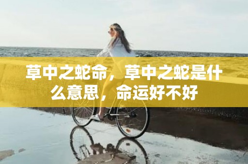 草中之蛇命，草中之蛇是什么意思，命运好不好