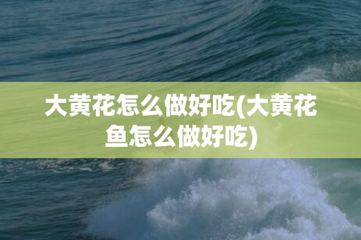大黄花怎么做好吃(大黄花鱼怎么做好吃)