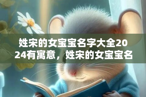 姓宋的女宝宝名字大全2024有寓意，姓宋的女宝宝名字起名大全,宋姓的女孩怎么起名字？