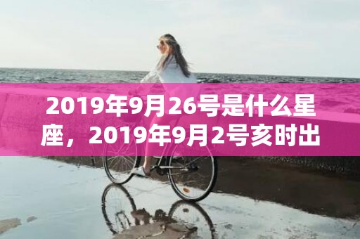 2019年9月26号是什么星座，2019年9月2号亥时出生的男孩如何起取个好名字，五行属什么