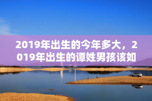 2019年出生的今年多大，2019年出生的谭姓男孩该如何起名字，宜用什么字。
