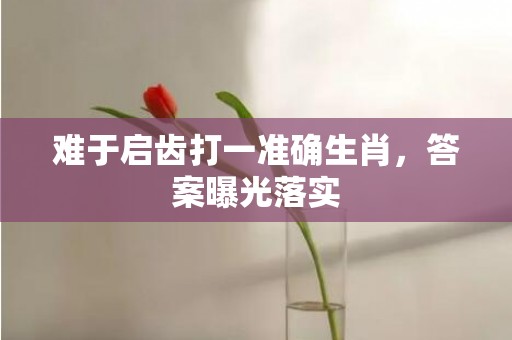 难于启齿打一准确生肖，答案曝光落实