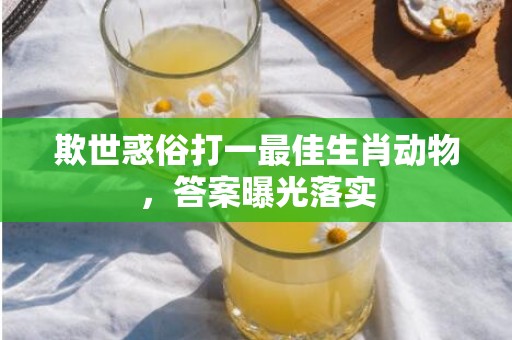 欺世惑俗打一最佳生肖动物，答案曝光落实
