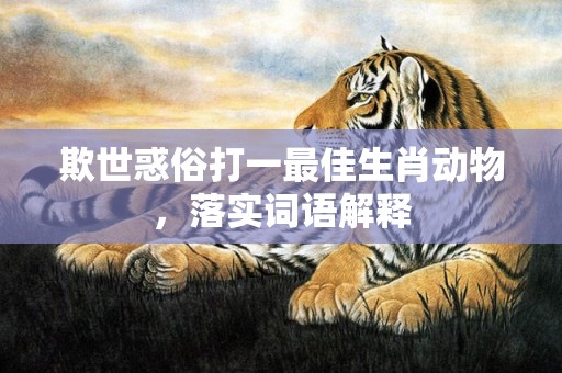 欺世惑俗打一最佳生肖动物，落实词语解释