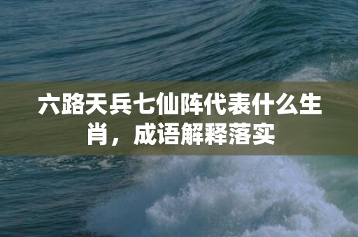 六路天兵七仙阵代表什么生肖，成语解释落实