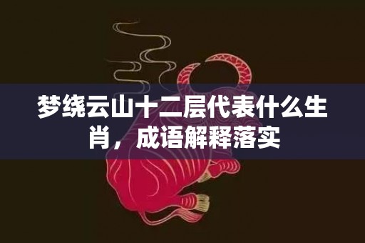 梦绕云山十二层代表什么生肖，成语解释落实
