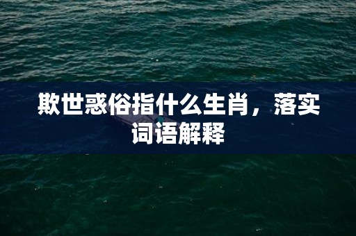 欺世惑俗指什么生肖，落实词语解释