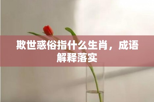 欺世惑俗指什么生肖，成语解释落实