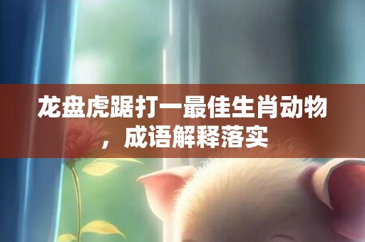 龙盘虎踞打一最佳生肖动物，成语解释落实