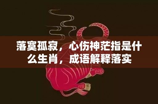 落寞孤寂，心伤神茫指是什么生肖，成语解释落实