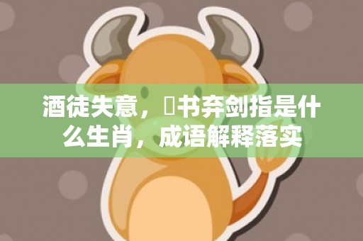 酒徒失意，拋书弃剑指是什么生肖，成语解释落实