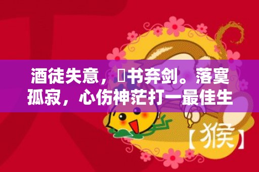 酒徒失意，拋书弃剑。落寞孤寂，心伤神茫打一最佳生肖动物，落实词语解释