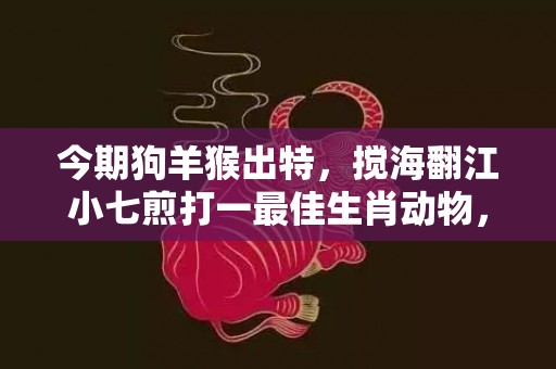 今期狗羊猴出特，搅海翻江小七煎打一最佳生肖动物，落实词语解释