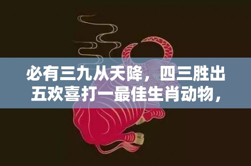 必有三九从天降，四三胜出五欢喜打一最佳生肖动物，落实词语解释