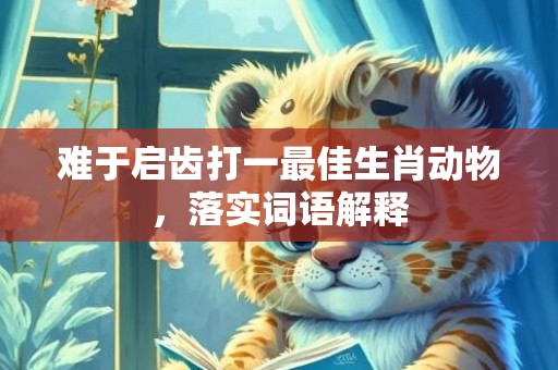 难于启齿打一最佳生肖动物，落实词语解释