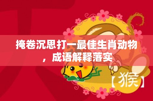 掩卷沉思打一最佳生肖动物，成语解释落实