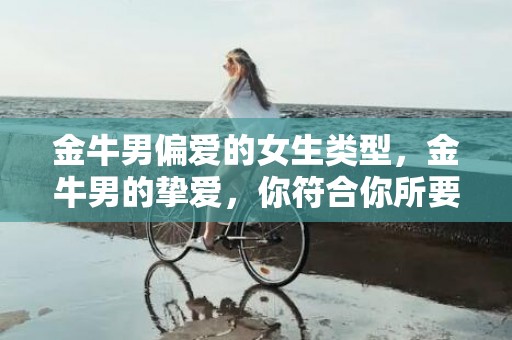 金牛男偏爱的女生类型，金牛男的挚爱，你符合你所要求的女生类型吗？