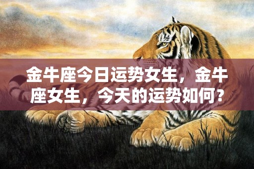 金牛座今日运势女生，金牛座女生，今天的运势如何？