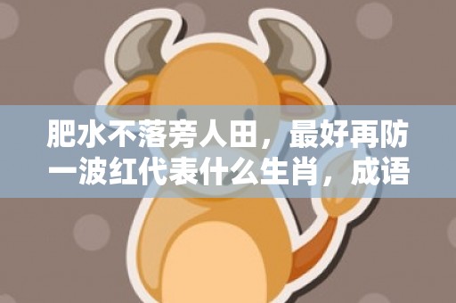 肥水不落旁人田，最好再防一波红代表什么生肖，成语解释落实