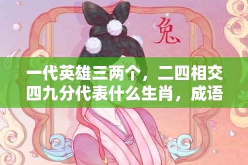 一代英雄三两个，二四相交四九分代表什么生肖，成语解释落实