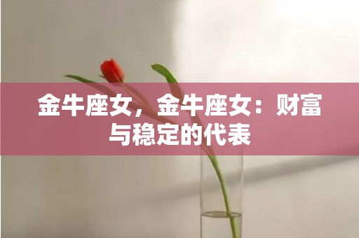 金牛座女，金牛座女：财富与稳定的代表