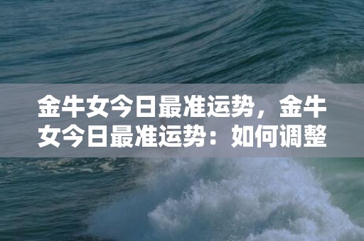 金牛女今日最准运势，金牛女今日最准运势：如何调整情绪，顺利应对挑战？