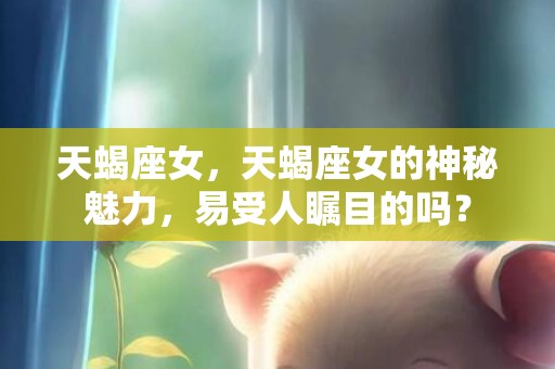 天蝎座女，天蝎座女的神秘魅力，易受人瞩目的吗？