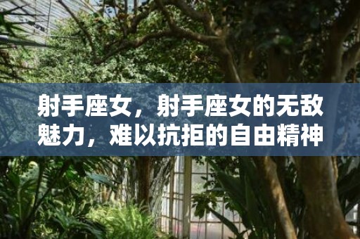 射手座女，射手座女的无敌魅力，难以抗拒的自由精神