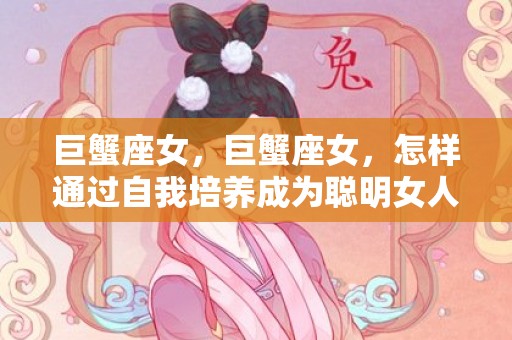 巨蟹座女，巨蟹座女，怎样通过自我培养成为聪明女人？