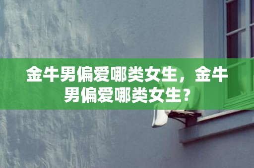 金牛男偏爱哪类女生，金牛男偏爱哪类女生？