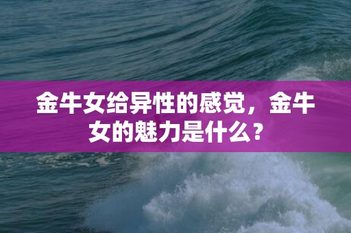 金牛女给异性的感觉，金牛女的魅力是什么？