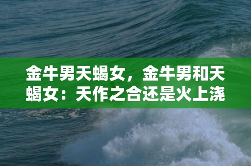金牛男天蝎女，金牛男和天蝎女：天作之合还是火上浇油？