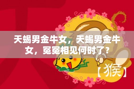 天蝎男金牛女，天蝎男金牛女，冤冤相见何时了？