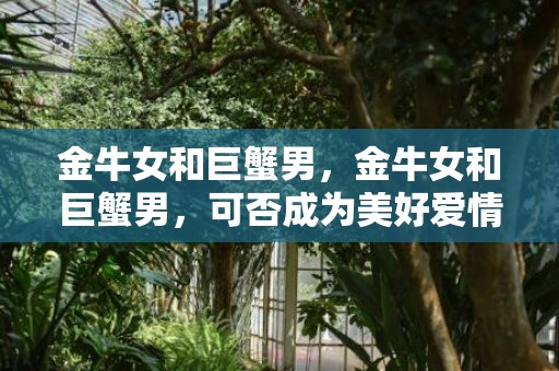 金牛女和巨蟹男，金牛女和巨蟹男，可否成为美好爱情的组合？