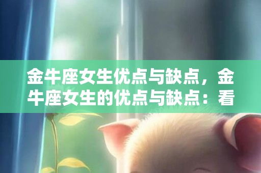 金牛座女生优点与缺点，金牛座女生的优点与缺点：看似固执却真心相待
