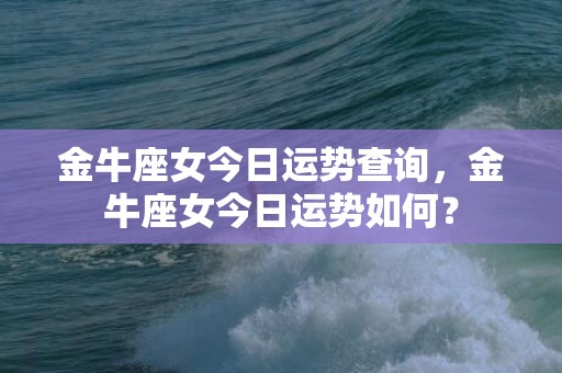 金牛座女今日运势查询，金牛座女今日运势如何？
