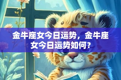 金牛座女今日运势，金牛座女今日运势如何？