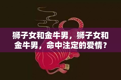 狮子女和金牛男，狮子女和金牛男，命中注定的爱情？