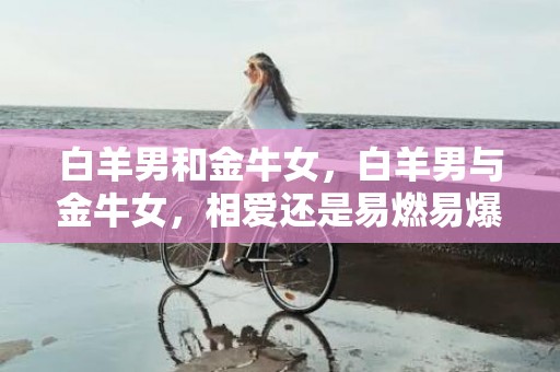 白羊男和金牛女，白羊男与金牛女，相爱还是易燃易爆？