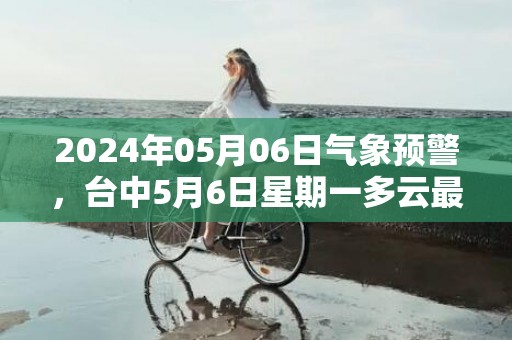 2024年05月06日气象预警，台中5月6日星期一多云最高气温31度