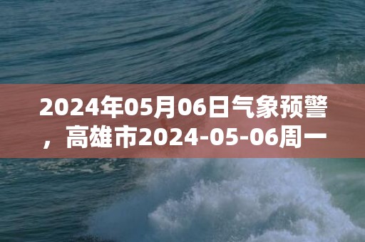 2024年05月06日气象预警，高雄市2024-05-06周一天气预报 大部阴