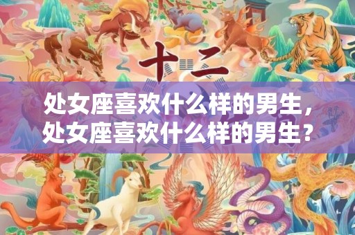 处女座喜欢什么样的男生，处女座喜欢什么样的男生？