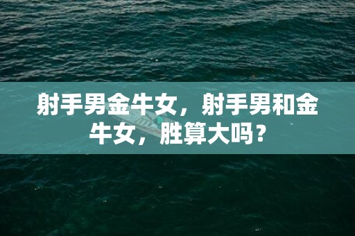 射手男金牛女，射手男和金牛女，胜算大吗？