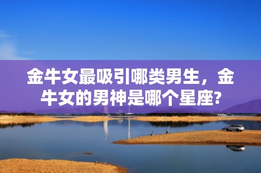 金牛女最吸引哪类男生，金牛女的男神是哪个星座?
