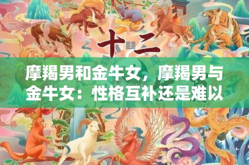 摩羯男和金牛女，摩羯男与金牛女：性格互补还是难以相容？